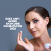 Best Anti-Aging Skincare Regimes For 2025